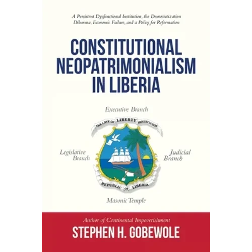 Constitutional Neopatrimonialism in Liberia: A Persistent Dysfunctional Institution, the Democratization Dilemma, Economic Failure, and a Policy for R - Paperback