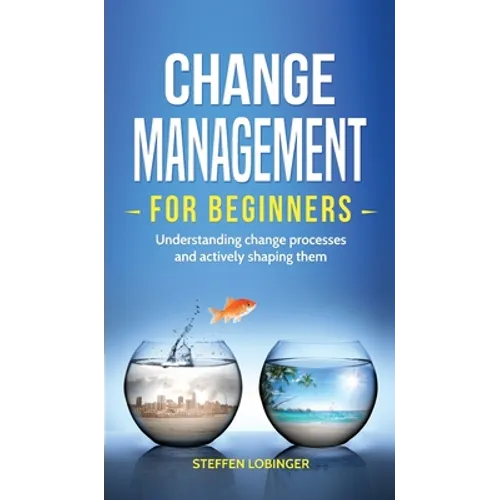 Change Management for Beginners: Understanding change processes and actively shaping them