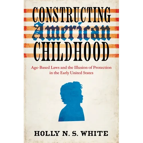 Constructing American Childhood: Age-Based Laws and the Illusion of Protection in the Early United States - Paperback