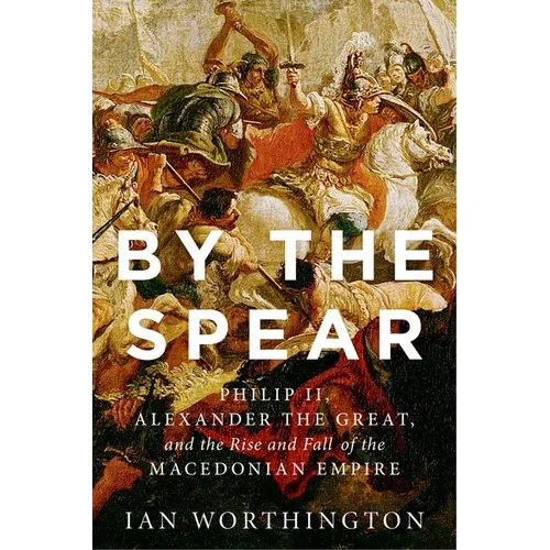 By the Spear: Philip II, Alexander the Great, and the Rise and Fall of the Macedonian Empire - Paperback