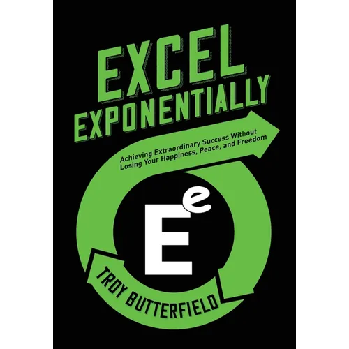 Excel Exponentially: Achieving Extraordinary Success Without Losing Your Happiness, Peace, And Freedom