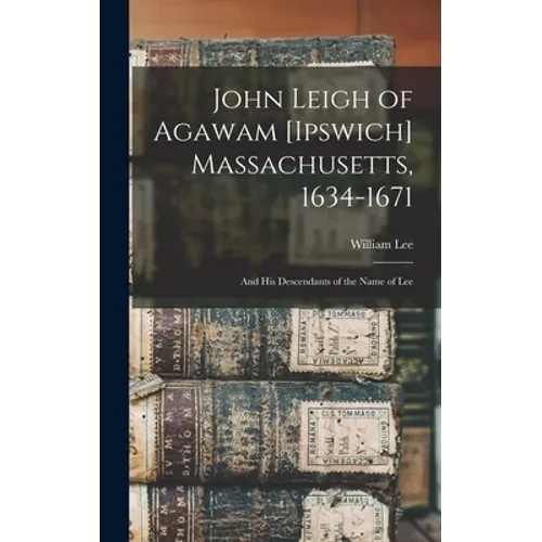 John Leigh of Agawam [Ipswich] Massachusetts, 1634-1671: and His Descendants of the Name of Lee - Hardcover
