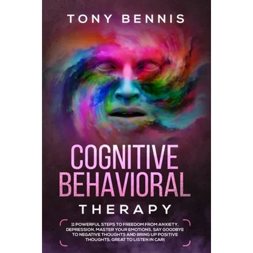Cognitive Behavioral Therapy: 11 Powerful Steps to Freedom from Anxiety, Depression, Master Your Emotions, Say Goodbye to Negative Thoughts and Bring - Paperback