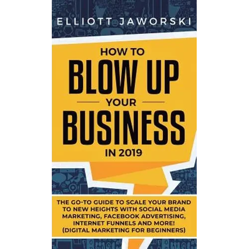 How to Blow Up Your Business in 2019: The Go-To Guide to Scale Your Brand to New Heights with Social Media Marketing, Facebook Advertising, Internet F - Hardcover