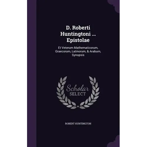 D. Roberti Huntingtoni ... Epistolae: Et Veterum Mathematicorum, Graecorum, Latinorum, & Arabum, Synopsis - Hardcover