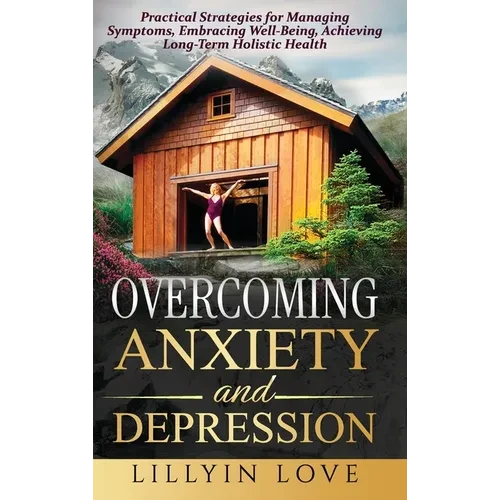 Overcoming Anxiety and Depression: Practical Strategies for Managing Symptoms, Embracing Well-Being, Achieving Long-Term Holistic Health - Hardcover
