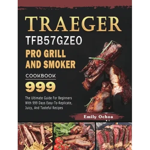 Traeger TFB57GZEO Pro Grill and Smoker Cookbook 999: The Ultimate Guide For Beginners With 999 Days Easy-To-Replicate, Juicy, And Tasteful Recipes - Hardcover