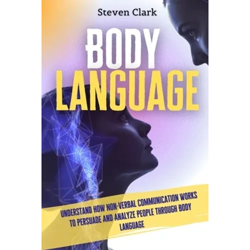 Body Language: Understand How Non-Verbal Communication Works To Persuade And Analyze People Through Body Language - Paperback