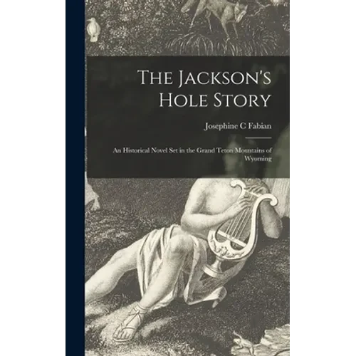 The Jackson's Hole Story: an Historical Novel Set in the Grand Teton Mountains of Wyoming - Hardcover