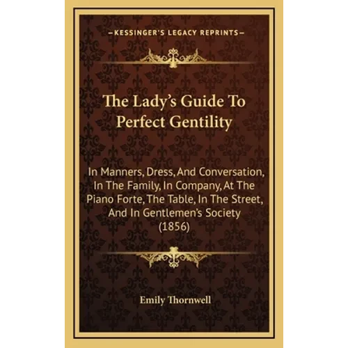 The Lady's Guide To Perfect Gentility: In Manners, Dress, And Conversation, In The Family, In Company, At The Piano Forte, The Table, In The Street, A - Hardcover
