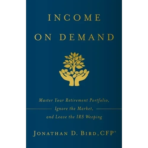 Income on Demand: Master Your Retirement Portfolio, Ignore the Market, and Leave the IRS Weeping - Paperback