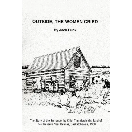 Outside, the Women Cried: The Story of the Surrender by Chief Thunderchild's Band of Their Reserve Near Delmas, Saskatchewan, 1908 - Paperback