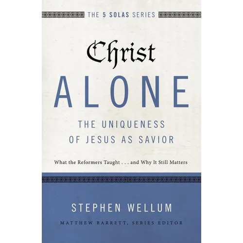 Christ Alone---The Uniqueness of Jesus as Savior: What the Reformers Taught...and Why It Still Matters