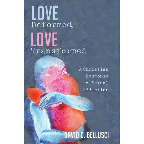 Love Deformed, Love Transformed: A Christian Response to Sexual Addiction - Hardcover