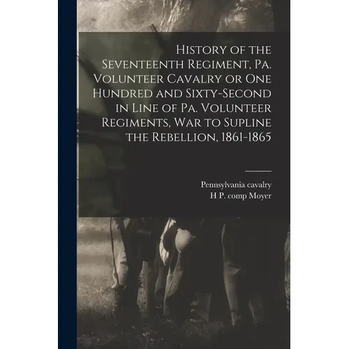 History of the Seventeenth Regiment, Pa. Volunteer Cavalry or one Hundred and Sixty-second in Line of Pa. Volunteer Regiments, war to Supline the Rebe - Paperback
