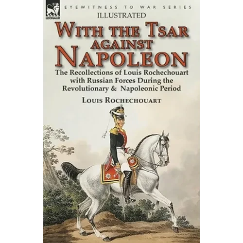 With the Tsar Against Napoleon: the Recollections of Louis Rochechouart with Russian Forces During the Revolutionary & Napoleonic Period - Paperback