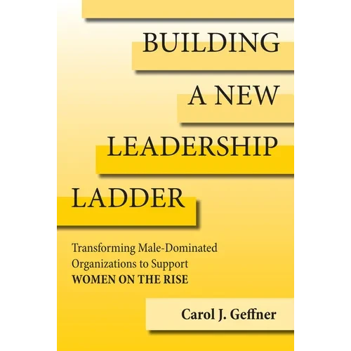 Building a New Leadership Ladder: Transforming Male-Dominated Organizations to Support Women on the Rise - Hardcover