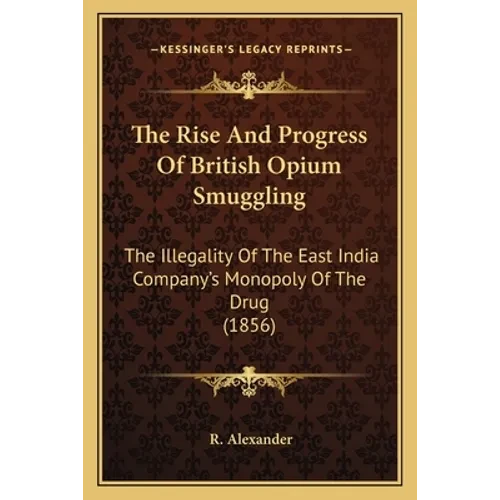 The Rise And Progress Of British Opium Smuggling: The Illegality Of The East India Company's Monopoly Of The Drug (1856) - Paperback