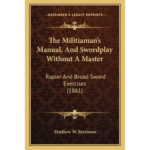 The Militiaman's Manual, And Swordplay Without A Master: Rapier And Broad Sword Exercises (1861) - Paperback