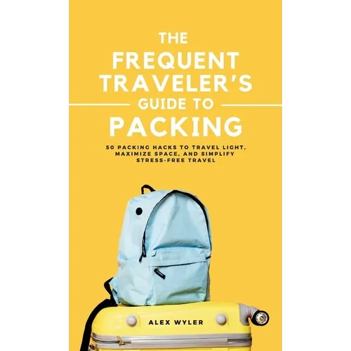 The Frequent Traveler's Guide to Packing: 50 Packing Hacks to Travel Light, Maximize Space, and Simplify Stress-Free Travel - Hardcover