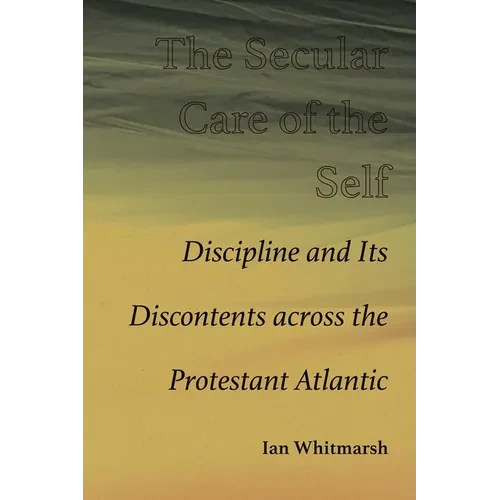 The Secular Care of the Self: Discipline and Its Discontents Across the Protestant Atlantic - Paperback