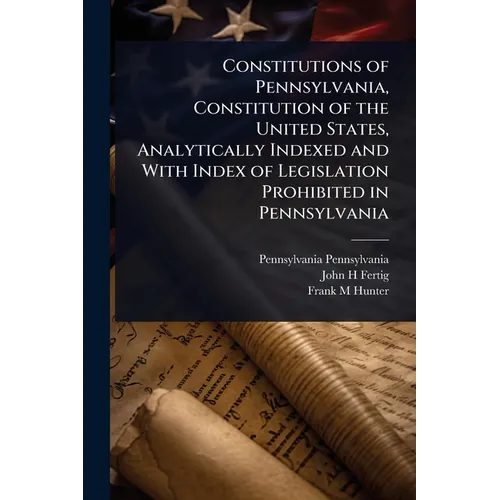 Constitutions of Pennsylvania, Constitution of the United States, Analytically Indexed and With Index of Legislation Prohibited in Pennsylvania - Paperback - IBook Store