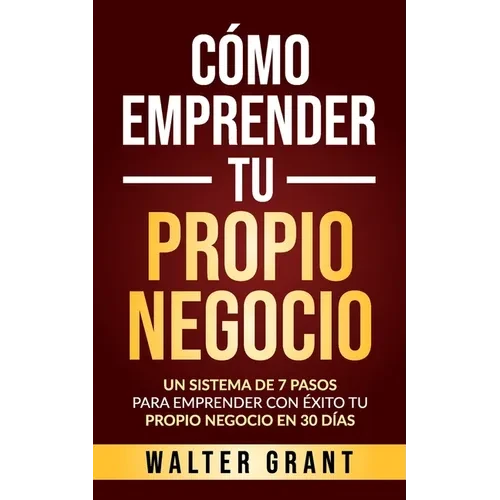 Cómo Emprender Tu Propio Negocio: Un Sistema De 7 Pasos Para Emprender Con Éxito Tu Propio Negocio En 30 Días - Paperback