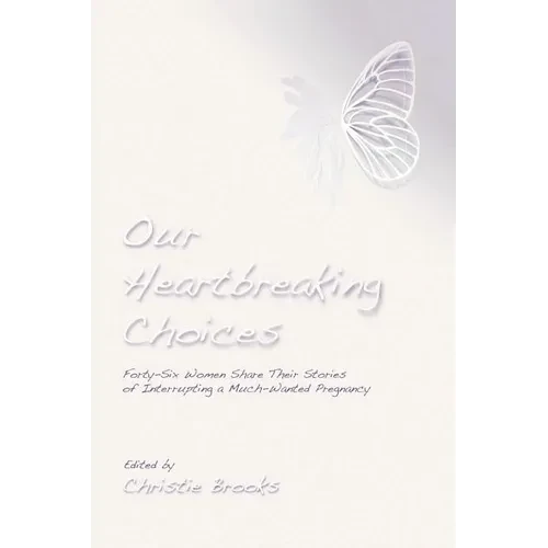 Our Heartbreaking Choices: Forty-Six Women Share Their Stories of Interrupting a Much-Wanted Pregnancy - Paperback