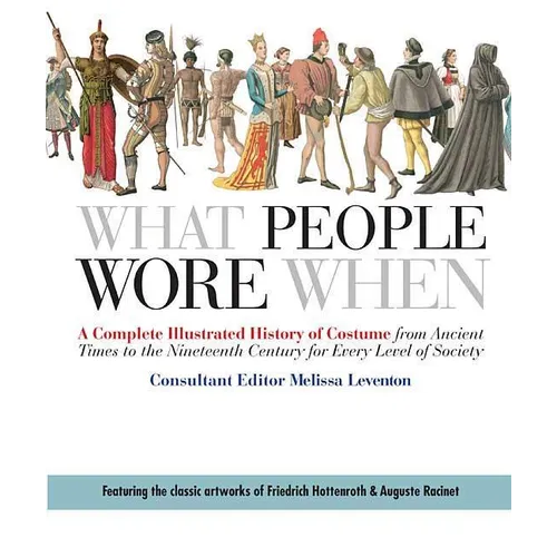 What People Wore When: A Complete Illustrated History of Costume from Ancient Times to the Nineteenth Century for Every Level of Society