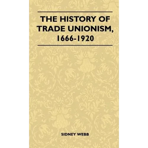 The History Of Trade Unionism, 1666-1920 - Hardcover
