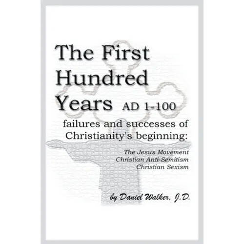The First Hundred Years AD 1-100: Failures and Successes of Christianity's Beginning: The Jesus Movement, Christian Anti-Semitism, Christian Sexism - Paperback