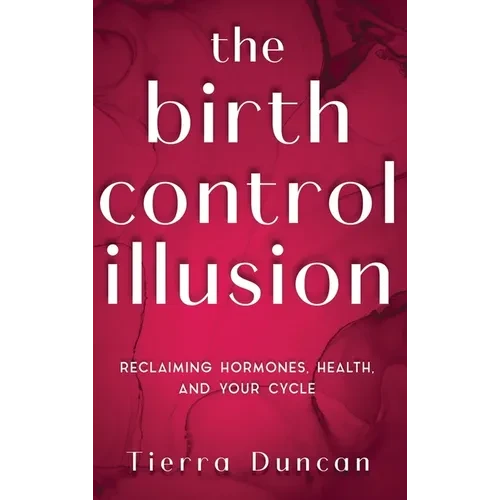 The Birth Control Illusion: Reclaiming Hormones, Health, and Your Cycle - Hardcover