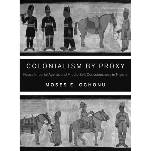 Colonialism by Proxy: Hausa Imperial Agents and Middle Belt Consciousness in Nigeria - Paperback - IBook Store