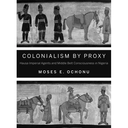 Colonialism by Proxy: Hausa Imperial Agents and Middle Belt Consciousness in Nigeria - Paperback