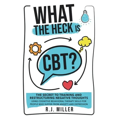 What The Heck Is CBT?: The Secret To Training And Restructuring Negative Thoughts Using Cognitive Behavioral Therapy Skills For People Who Su - Paperback