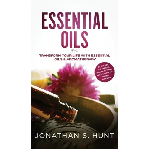 Essential Oils: Transform your Life with Essential Oils & Aromatherapy. DIY Recipes for Overall Health, Natural Beauty, Gifts and Curing Illnesses - Hardcover