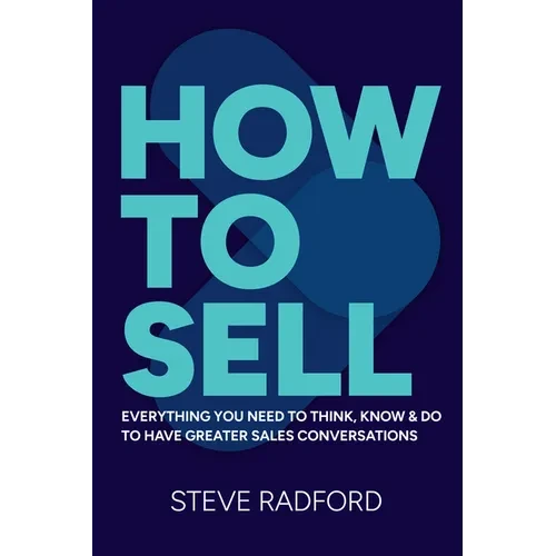 How to Sell: Everything You Need to Think, Know and Do to Have Greater Sales Conversations - Paperback
