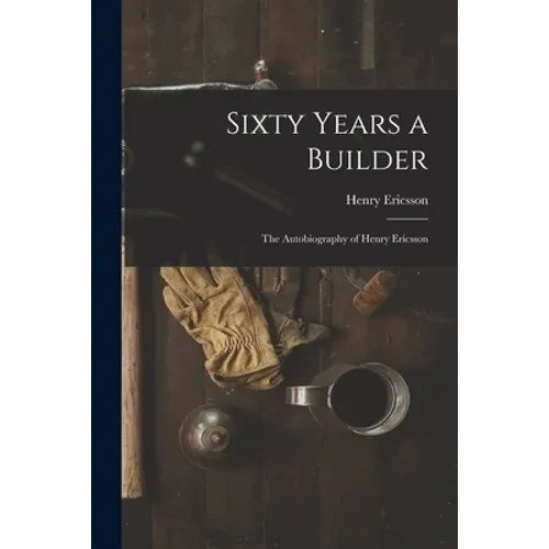 Sixty Years a Builder: the Autobiography of Henry Ericsson - Paperback