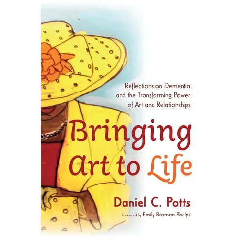Bringing Art to Life: Reflections on Dementia and the Transforming Power of Art and Relationships - Paperback
