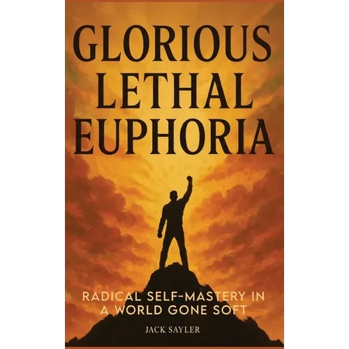 Glorious Lethal Euphoria: Radical Self-Mastery in a World Gone Soft - Hardcover