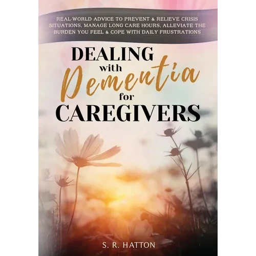 Dealing with Dementia for Caregivers: Real-World Advice to Prevent & Relieve Crisis Situations, Manage Long Care Hours, Alleviate the Burden You Feel - Paperback