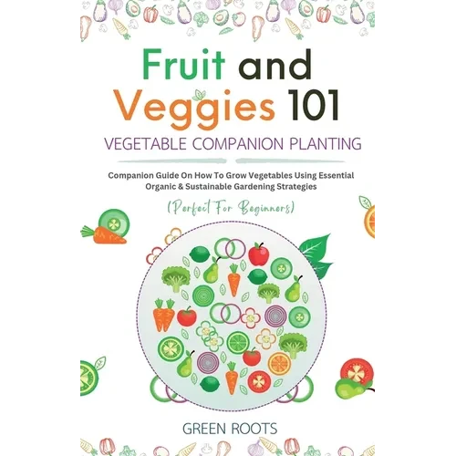 Fruit and Veggies 101 - Vegetable Companion Planting: Companion Guide On How To Grow Vegetables Using Essential, Organic & Sustainable Gardening Strat - Paperback