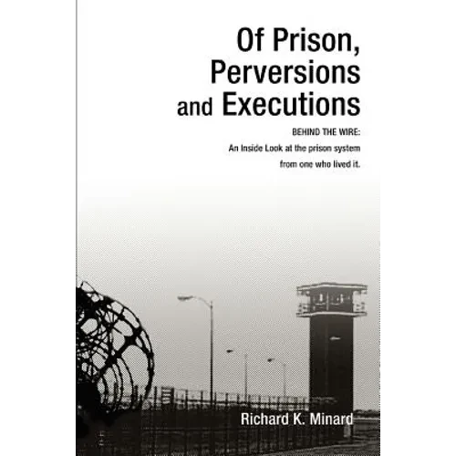 Of Prison, Perversions and Executions: BEHIND THE WIRE: An Inside Look at the prison system from one who lived it. - Paperback