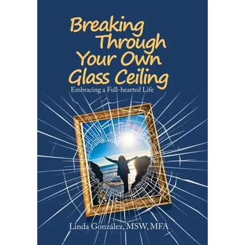 Breaking Through Your Own Glass Ceiling: Embracing a Full-Hearted Life - Hardcover