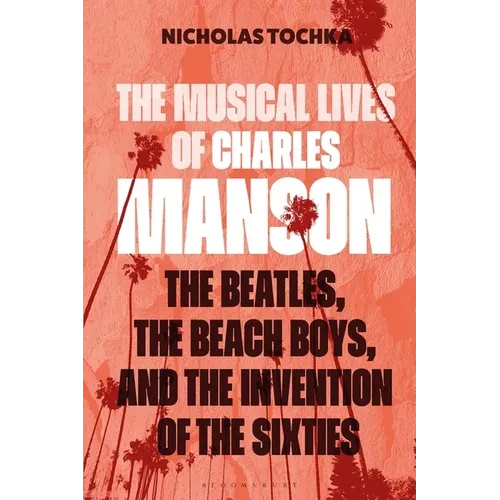 The Musical Lives of Charles Manson: The Beatles, the Beach Boys, and the Invention of the Sixties --Or, No Sense Makes Sense - Hardcover