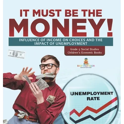 It Must Be the Money!: Influence of Income on Choices and the Impact of Unemployment Grade 5 Social Studies Children's Economic Books - Hardcover
