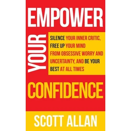 Empower Your Confidence: Silence Your Inner Critic, Free Up Your Mind from Obsessive Uncertainty, and Be Your Best at All Times - Hardcover