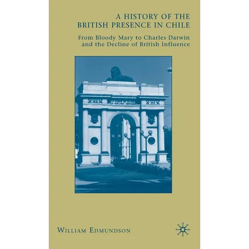 A History of the British Presence in Chile: From Bloody Mary to Charles Darwin and the Decline of British Influence - Hardcover - IBook Store