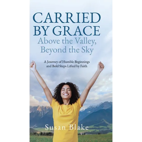 Carried by Grace Above the Valley, Beyond the Sky: A Journey of Humble Beginnings and Bold Steps Lifted by Faith