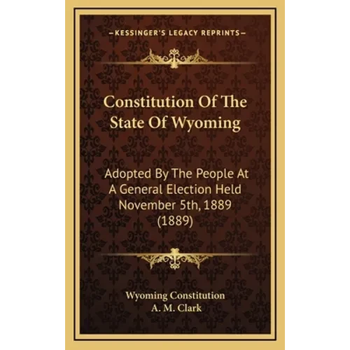Constitution Of The State Of Wyoming: Adopted By The People At A General Election Held November 5th, 1889 (1889) - Hardcover